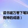 讀書破萬卷下筆如有神形容的成語（描寫讀書破萬卷,下筆如有神的成語）
