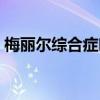 梅麗爾綜合癥吃什么藥緩解（梅麗爾綜合癥）