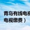 青島有線電視繳費后多長時間恢復（青島有線電視繳費）