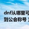 dnf從哪里可以獲得稱號（DNF中怎么才能得到公會稱號）