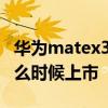 華為matex3什么時候上市的 華為MateX3什么時候上市 