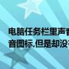 電腦任務欄里聲音圖標不見了怎么辦（電腦上的任務欄上聲音圖標,但是卻沒有任何聲音,怎么辦）