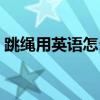 跳繩用英語怎么讀skip（跳繩用英語怎么寫）