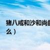 豬八戒和沙和尚的武器叫什么（豬八戒和沙和尚的武器是什么）