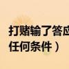 打賭輸了答應任何條件犯法嗎（打賭輸了答應任何條件）