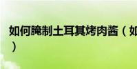 如何腌制土耳其烤肉醬(如何腌制土耳其烤肉)