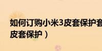 如何訂購小米3皮套保護套(如何訂購小米3皮套保護)