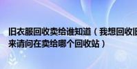 舊衣服回收賣給誰知道(我想回收舊衣服大量的舊衣服收過來請問在賣給哪個回收站)