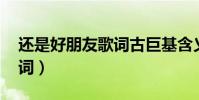 還是好朋友歌詞古巨基含義(還是好朋友 歌詞)