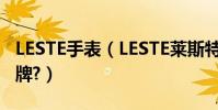 LESTE手表(LESTE萊斯特手表是什么樣的品牌?)