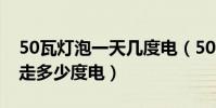 50瓦燈泡一天幾度電(50瓦的燈泡一個小時走多少度電)