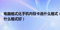 電腦格式化手機內存卡選什么格式(手機內存卡格式化選擇什么格式好)