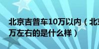 北京吉普車10萬以內(北京現代吉普汽車10萬左右的是什么樣)