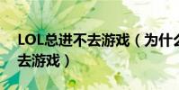 LOL總進不去游戲(為什么我的lol總是進不去游戲)