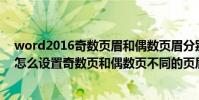 word2016奇數頁眉和偶數頁眉分別怎么設置(word里面怎么設置奇數頁和偶數頁不同的頁眉)