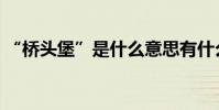 “橋頭堡”是什么意思有什么寓意(謝謝!)