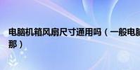 電腦機箱風扇尺寸通用嗎(一般電腦用的機箱風扇是多大的那)