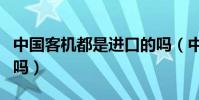 中國客機都是進口的嗎(中國客機都是進口的嗎)