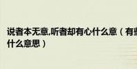 說者本無意,聽者卻有心什么意(有些話說者無意聽者有心是什么意思)