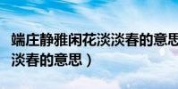 端莊靜雅閑花淡淡春的意思(端莊靜雅閑花淡淡春的意思)