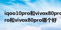 iqoo10pro和vivox80pro哪個好 iQOO10Pro和vivox80pro哪個好