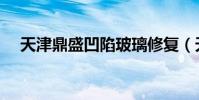 天津鼎盛凹陷玻璃修復(天津鼎盛天工)