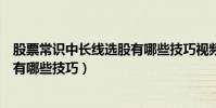 股票常識中長線選股有哪些技巧視頻(股票常識中長線選股有哪些技巧)