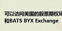 可以訪問美國的股票期權場所BATS Options和BATS BYX Exchange