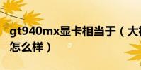 gt940mx顯卡相當于(大神們gt940mx顯卡怎么樣)
