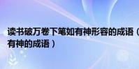 讀書破萬卷下筆如有神形容的成語(描寫讀書破萬卷,下筆如有神的成語)