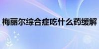 梅麗爾綜合癥吃什么藥緩解(梅麗爾綜合癥)