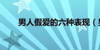 男人假愛的六種表現(男人信什么)