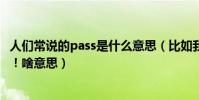 人們常說的pass是什么意思(比如我聽別人說:我被pass了!啥意思)