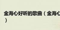 金海心好聽的歌曲(金海心有哪幾首好聽的歌)