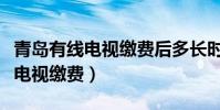 青島有線電視繳費后多長時間恢復(青島有線電視繳費)