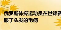 俄羅斯體操運動員在世錦賽常規賽中熟練地克服了頭發的毛病