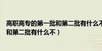 高職高專的第一批和第二批有什么不同(高職高專的第一批和第二批有什么不)