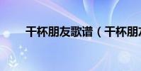 干杯朋友歌譜(干杯朋友歌詞介紹)