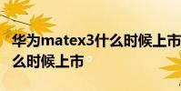 華為matex3什么時候上市的 華為MateX3什么時候上市