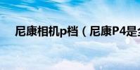 尼康相機p檔(尼康P4是全手動相機嗎)
