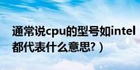 通常說cpu的型號如intel(intel的CPU型號都代表什么意思?)