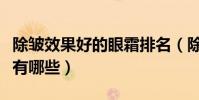 除皺效果好的眼霜排名(除皺效果好眼霜牌子有哪些)