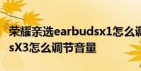 榮耀親選earbudsx1怎么調音量 榮耀EarbudsX3怎么調節音量