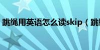跳繩用英語怎么讀skip(跳繩用英語怎么寫)