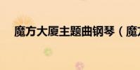 魔方大廈主題曲鋼琴(魔方大廈主題曲)