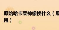原始哈卡萊神像換什么(原始哈卡萊神像怎么用)