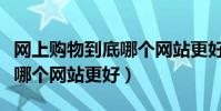 網上購物到底哪個網站更好賣(網上購物到底哪個網站更好)