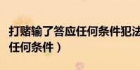 打賭輸了答應任何條件犯法嗎(打賭輸了答應任何條件)