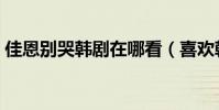 佳恩別哭韓劇在哪看(喜歡韓劇哦佳恩別哭)