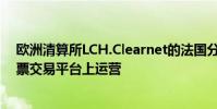 歐洲清算所LCH.Clearnet的法國分部已開始在新的現金股票交易平臺上運營